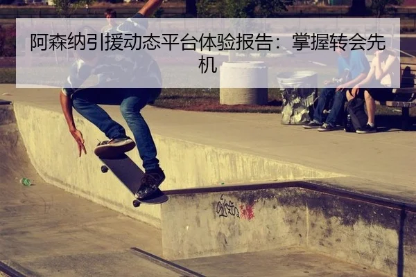 阿森纳引援动态平台体验报告：掌握转会先机