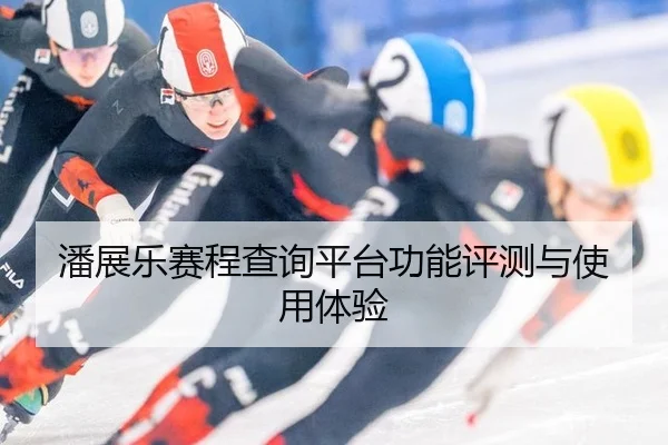 潘展乐赛程查询平台功能评测与使用体验