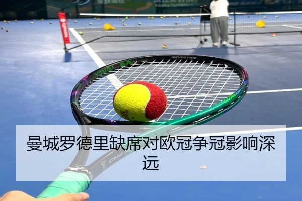 曼城罗德里缺席对欧冠争冠影响深远